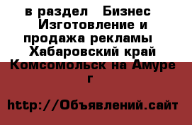  в раздел : Бизнес » Изготовление и продажа рекламы . Хабаровский край,Комсомольск-на-Амуре г.